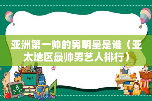 亚洲第一帅的男明星是谁（亚太地区最帅男艺人排行）