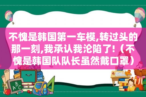 不愧是韩国第一车模,转过头的那一刻,我承认我沦陷了!（不愧是韩国队队长虽然戴口罩）