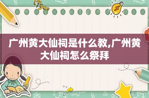 广州黄大仙祠是什么教,广州黄大仙祠怎么祭拜