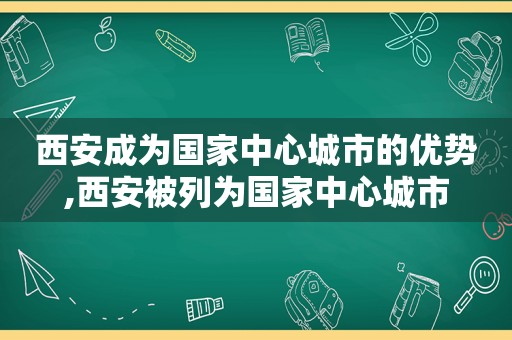 西安成为国家中心城市的优势,西安被列为国家中心城市