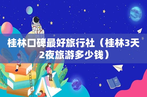 桂林口碑最好旅行社（桂林3天2夜旅游多少钱）