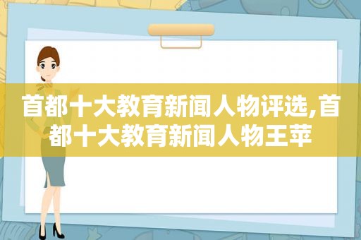 首都十大教育新闻人物评选,首都十大教育新闻人物王苹