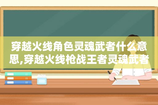 穿越火线角色灵魂武者什么意思,穿越火线枪战王者灵魂武者