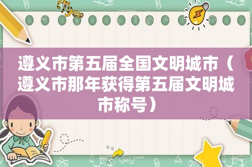 遵义市第五届全国文明城市（遵义市那年获得第五届文明城市称号）