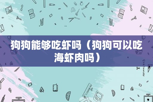 狗狗能够吃虾吗（狗狗可以吃海虾肉吗）