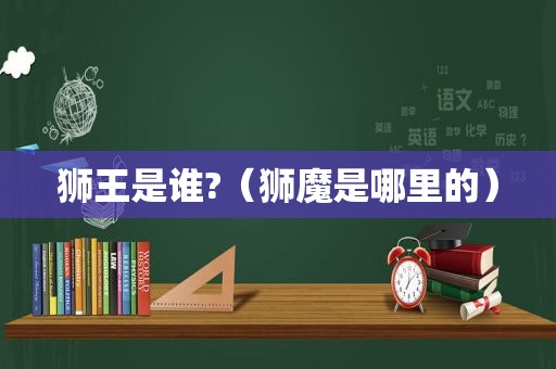 狮王是谁?（狮魔是哪里的）