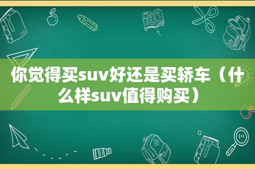 你觉得买suv好还是买轿车（什么样suv值得购买）