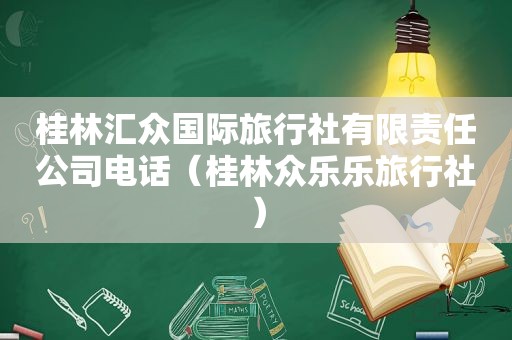 桂林汇众国际旅行社有限责任公司电话（桂林众乐乐旅行社）