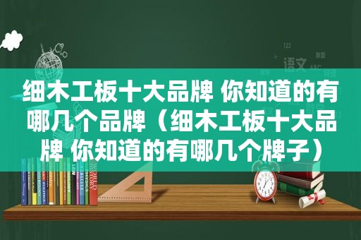 细木工板十大品牌 你知道的有哪几个品牌（细木工板十大品牌 你知道的有哪几个牌子）