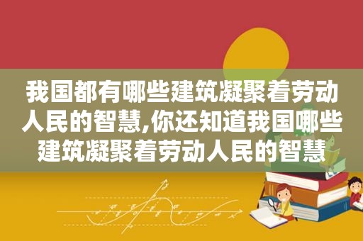 我国都有哪些建筑凝聚着劳动人民的智慧,你还知道我国哪些建筑凝聚着劳动人民的智慧