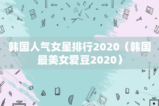 韩国人气女星排行2020（韩国最美女爱豆2020）