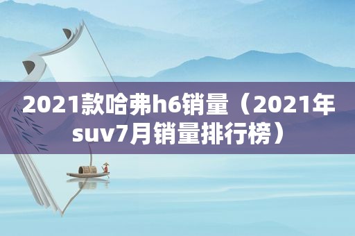 2021款哈弗h6销量（2021年suv7月销量排行榜）