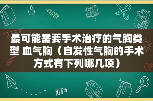 最可能需要手术治疗的气胸类型 血气胸（自发性气胸的手术方式有下列哪几项）