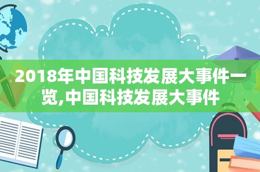 2018年中国科技发展大事件一览,中国科技发展大事件