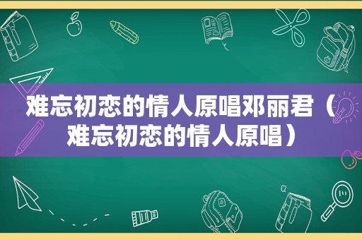 难忘初恋的情人原唱邓丽君（难忘初恋的情人原唱）