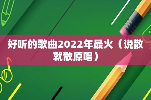 好听的歌曲2022年最火（说散就散原唱）