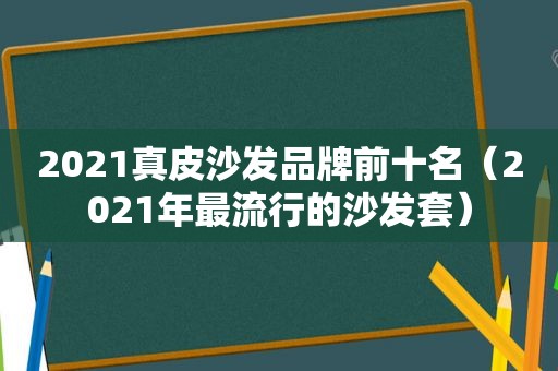 2021真皮沙发品牌前十名（2021年最流行的沙发套）