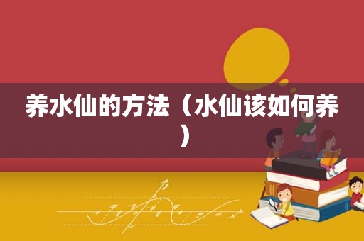 养水仙的方法（水仙该如何养）