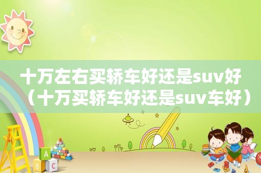 十万左右买轿车好还是suv好（十万买轿车好还是suv车好）