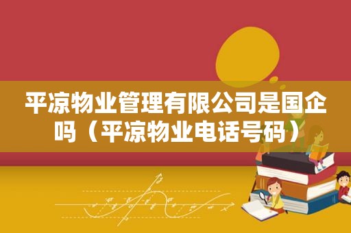 平凉物业管理有限公司是国企吗（平凉物业电话号码）