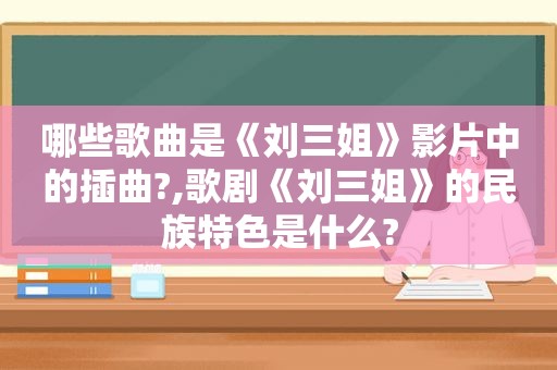 哪些歌曲是《刘三姐》影片中的插曲?,歌剧《刘三姐》的民族特色是什么?