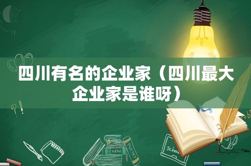 四川有名的企业家（四川最大企业家是谁呀）