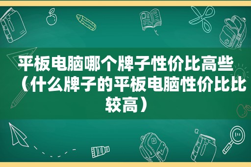 平板电脑哪个牌子性价比高些（什么牌子的平板电脑性价比比较高）