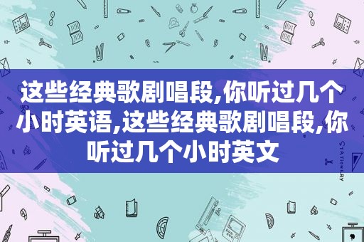 这些经典歌剧唱段,你听过几个小时英语,这些经典歌剧唱段,你听过几个小时英文