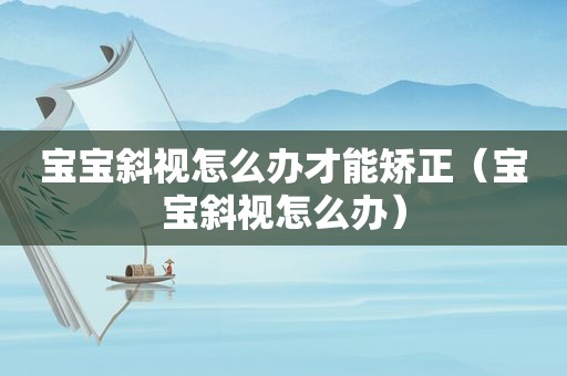 宝宝斜视怎么办才能矫正（宝宝斜视怎么办）