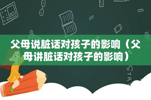 父母说脏话对孩子的影响（父母讲脏话对孩子的影响）