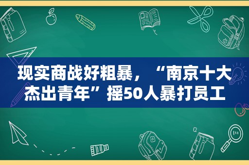 现实商战好粗暴，“南京十大杰出青年”摇50人暴打员工