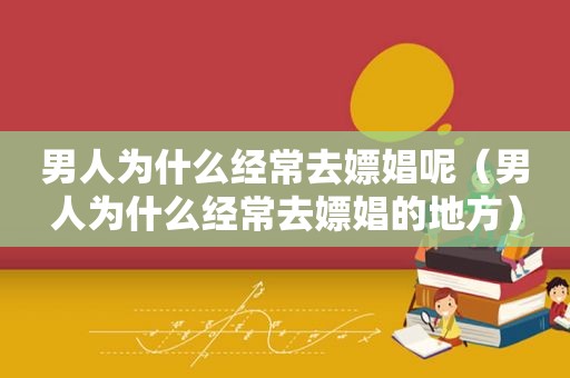 男人为什么经常去嫖娼呢（男人为什么经常去嫖娼的地方）