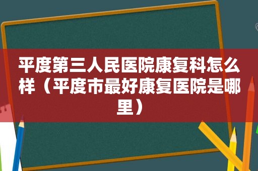 平度第三人民医院康复科怎么样（平度市最好康复医院是哪里）