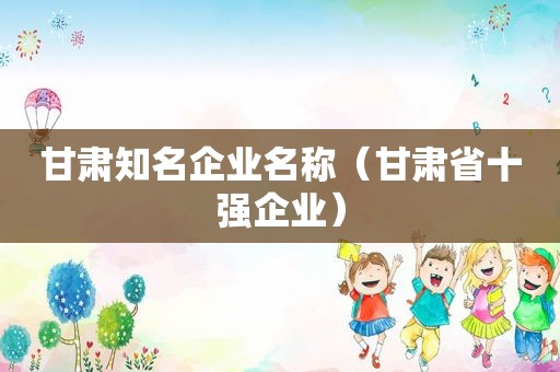 甘肃知名企业名称（甘肃省十强企业）