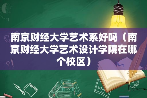 南京财经大学艺术系好吗（南京财经大学艺术设计学院在哪个校区）