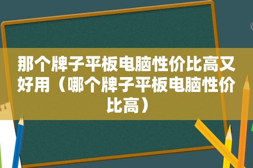 那个牌子平板电脑性价比高又好用（哪个牌子平板电脑性价比高）