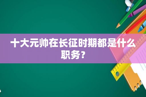 十大元帅在长征时期都是什么职务？