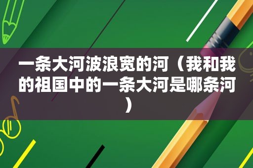 一条大河波浪宽的河（我和我的祖国中的一条大河是哪条河）