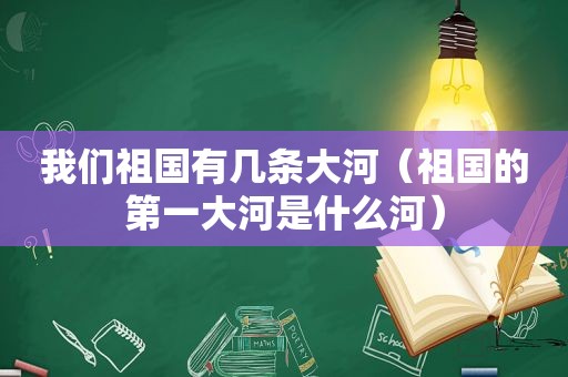 我们祖国有几条大河（祖国的第一大河是什么河）