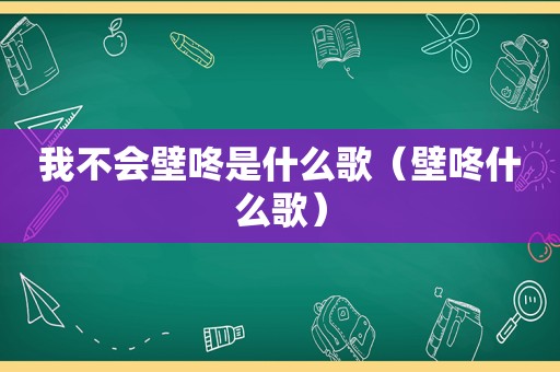 我不会壁咚是什么歌（壁咚什么歌）