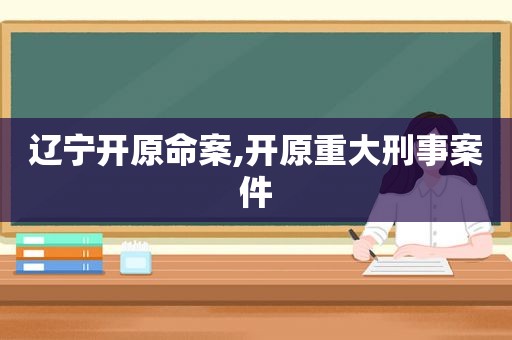 辽宁开原命案,开原重大刑事案件