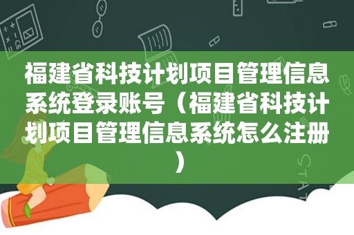 福建省科技计划项目管理信息系统登录账号（福建省科技计划项目管理信息系统怎么注册）