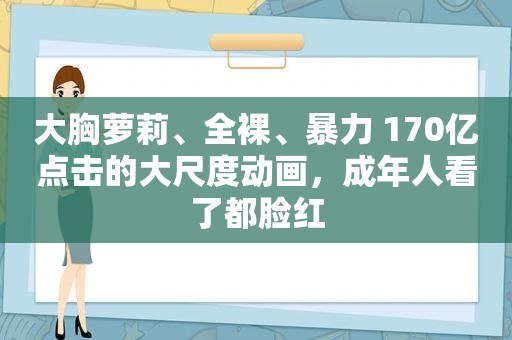 大胸萝莉、 *** 、暴力 170亿点击的大尺度动画，成年人看了都脸红