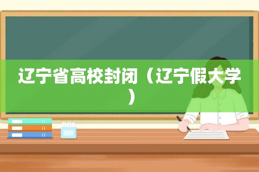 辽宁省高校封闭（辽宁假大学）  第1张