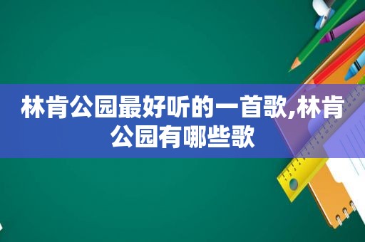 林肯公园最好听的一首歌,林肯公园有哪些歌