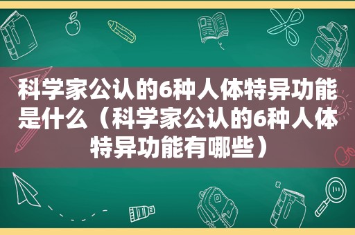 科学家公认的6种人体特异功能是什么（科学家公认的6种人体特异功能有哪些）