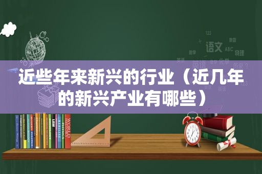 近些年来新兴的行业（近几年的新兴产业有哪些）