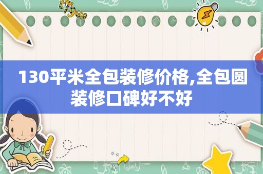 130平米全包装修价格,全包圆装修口碑好不好