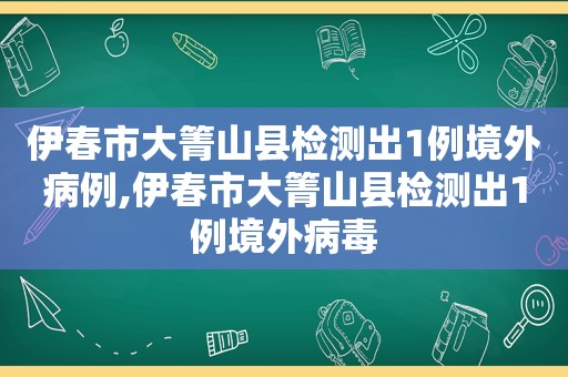 伊春市大箐山县检测出1例境外病例,伊春市大箐山县检测出1例境外病毒