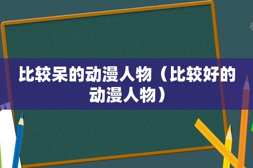 比较呆的动漫人物（比较好的动漫人物）